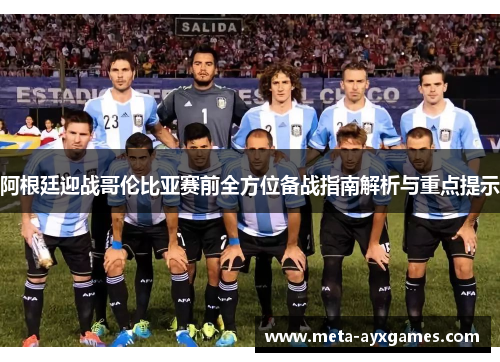 阿根廷迎战哥伦比亚赛前全方位备战指南解析与重点提示 阿根廷迎战哥伦比亚赛前全方位备战指南解析与重点提示
