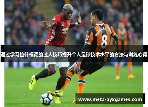 通过学习拉什福德的过人技巧提升个人足球技术水平的方法与训练心得