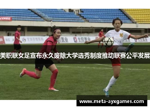 美职联女足宣布永久废除大学选秀制度推动联赛公平发展