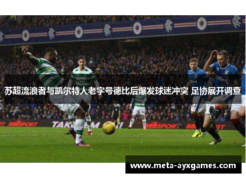 苏超流浪者与凯尔特人老字号德比后爆发球迷冲突 足协展开调查 苏超流浪者与凯尔特人老字号德比后爆发球迷冲突 足协展开调查