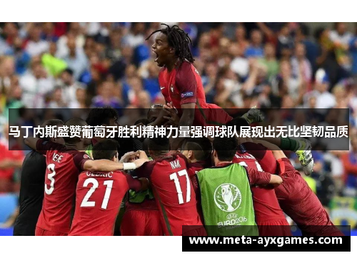 马丁内斯盛赞葡萄牙胜利精神力量强调球队展现出无比坚韧品质