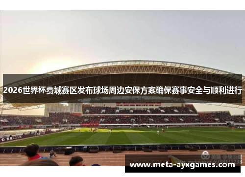 2026世界杯费城赛区发布球场周边安保方案确保赛事安全与顺利进行 2026世界杯费城赛区发布球场周边安保方案确保赛事安全与顺利进行