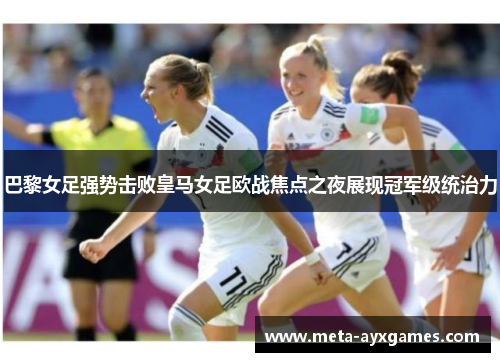 巴黎女足强势击败皇马女足欧战焦点之夜展现冠军级统治力 巴黎女足强势击败皇马女足欧战焦点之夜展现冠军级统治力